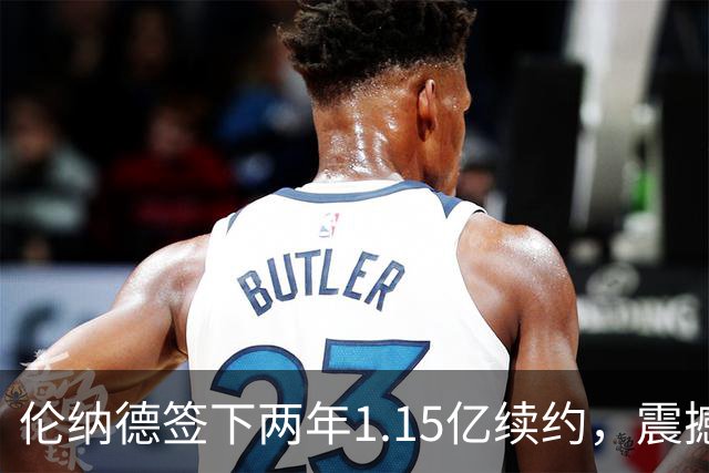 伦纳德签下两年1.15亿续约，震撼乔丹与詹姆斯的性价比新标杆