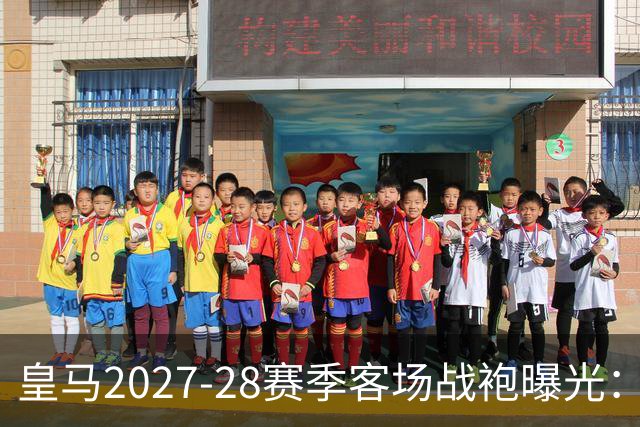 皇马2027-28赛季客场战袍曝光：经典黑白色，隐含历史韵味